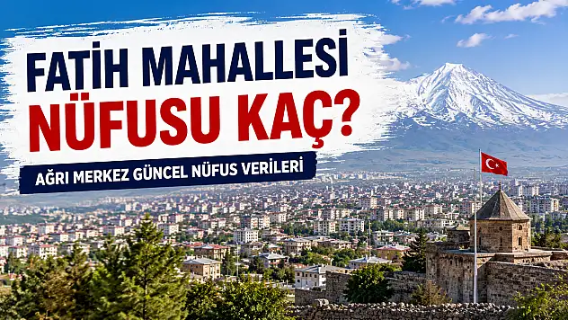 Fatih Mahallesi Nüfusu Kaç? Ağrı Merkez Güncel Nüfus Verileri