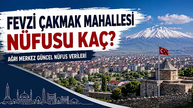 Fevzi Çakmak Mahallesi Nüfusu Kaç? Ağrı Merkez Güncel Nüfus Verileri