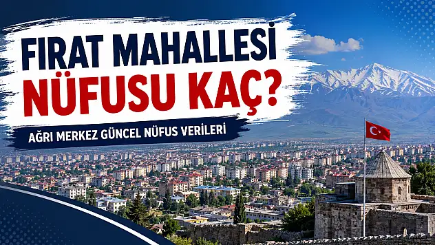 Fırat Mahallesi Nüfusu Kaç? Ağrı Merkez Güncel Nüfus Verileri