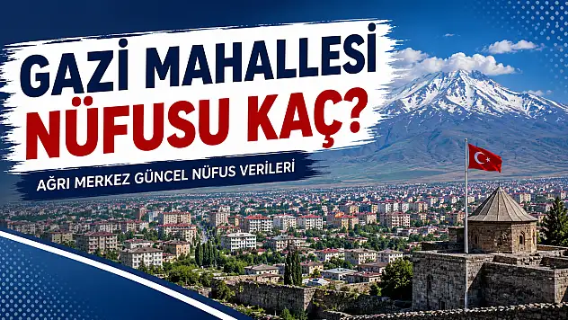 Gazi Mahallesi Nüfusu Kaç? Ağrı Merkez Güncel Nüfus Verileri