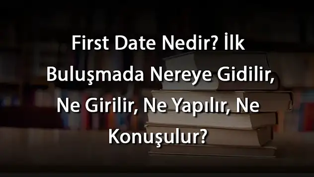 İlk Buluşmada Nereye Gidilir, Ne Yapılır, Ne Konuşulur? First Date Nedir?