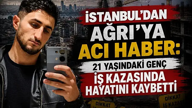 İstanbul'daki iş kazası Ağrı'yı yasa boğdu
