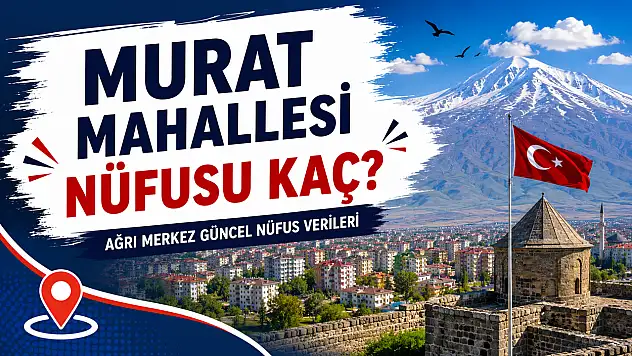 Murat Mahallesi Nüfusu Kaç? Ağrı Merkez Güncel Nüfus Verileri