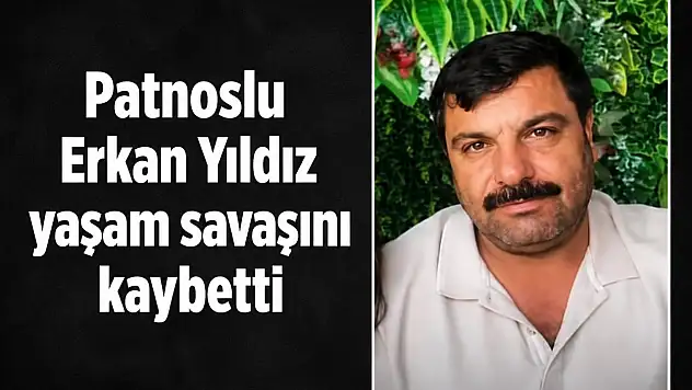 Patnoslu Erkan Yıldız yaşam savaşını kaybetti