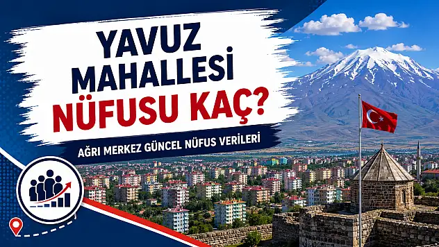 Yavuz Mahallesi Nüfusu Kaç? Ağrı Merkez Güncel Nüfus Verileri