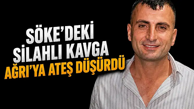 Söke'deki silahlı kavga Ağrı'ya ateş düşürdü