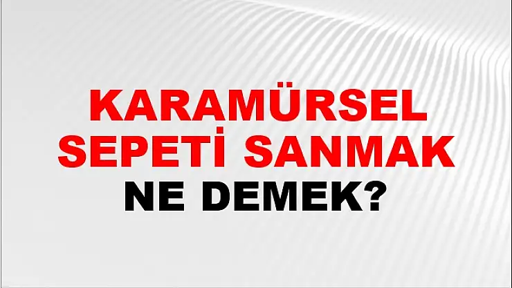 Karamürsel sepeti sanmak ne demek?