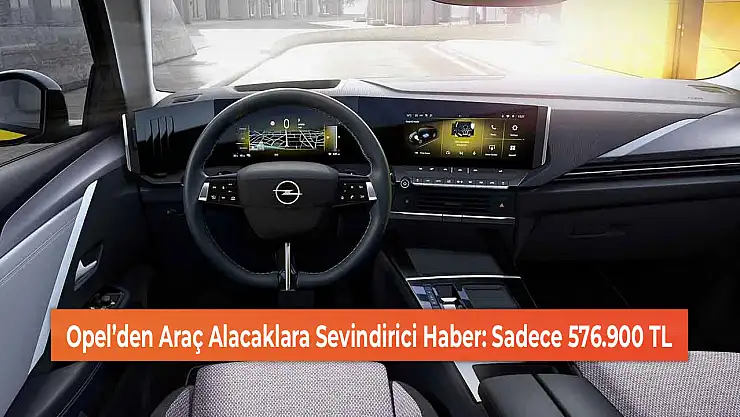 Opel'den Araç Alacaklara Sevindirici Haber: Sadece 576.900 TL