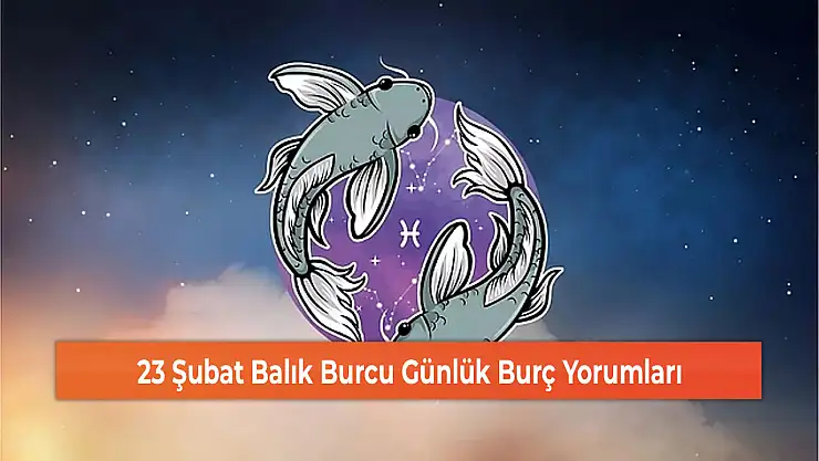 23 Şubat Balık Burcu Günlük Burç Yorumları