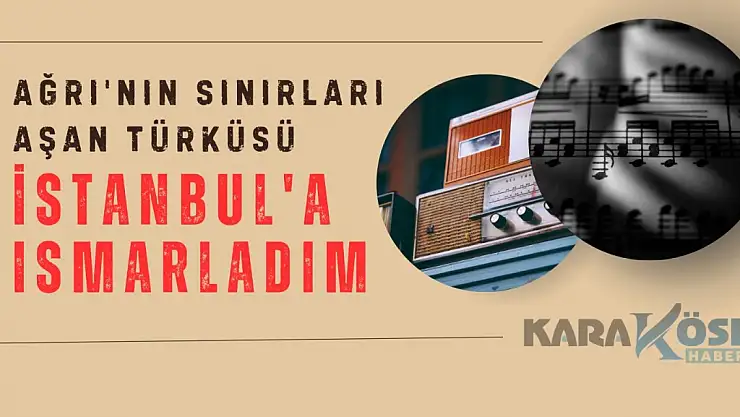 Ağrı'nın Sınırları Aşan Türküsü: İstanbul'a Ismarladım