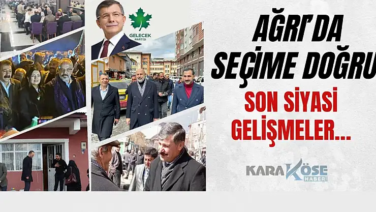 Ağrı'da seçime doğru! Son siyasi gelişmeler…