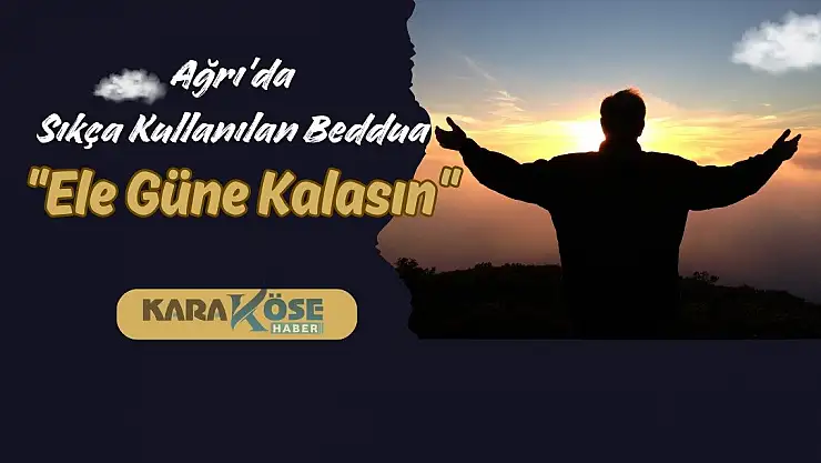 Ağrı'da Sıkça Kullanılan Beddua: 'Ele Güne Kalasın'