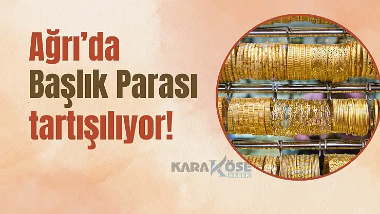 Ağrı'da Başlık Parası tartışılıyor!
