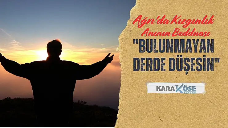 Ağrı'da Kızgınlık Anının Bedduası: 'Bulunmayan Derde Düşesin'