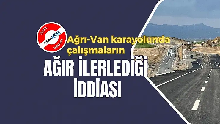 Ağrı-Van karayolunda çalışmaların ağır ilerlediği iddiası