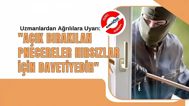 Uzmanlardan Ağrılılara Uyarı: 'Açık Bırakılan Pencereler Hırsızlar İçin Davetiyedir'