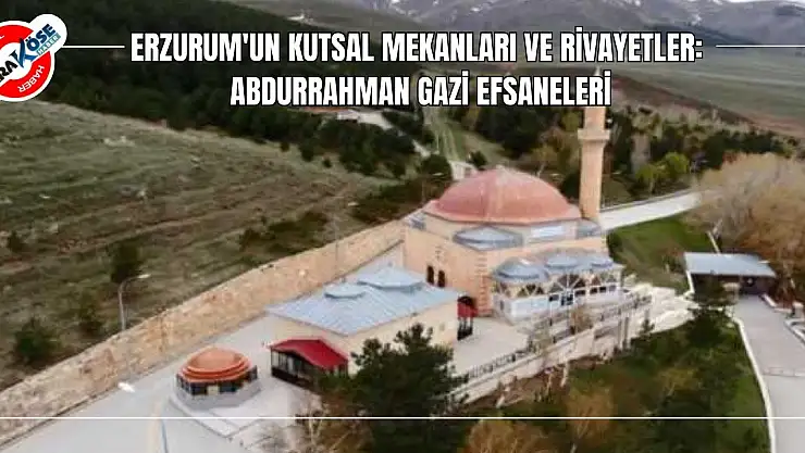 Erzurum'un Kutsal Mekanları ve Rivayetler: Abdurrahman Gazi Efsaneleri