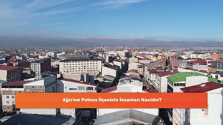 Ağrı'nın Patnos İlçesinin İnsanları Nasıldır?