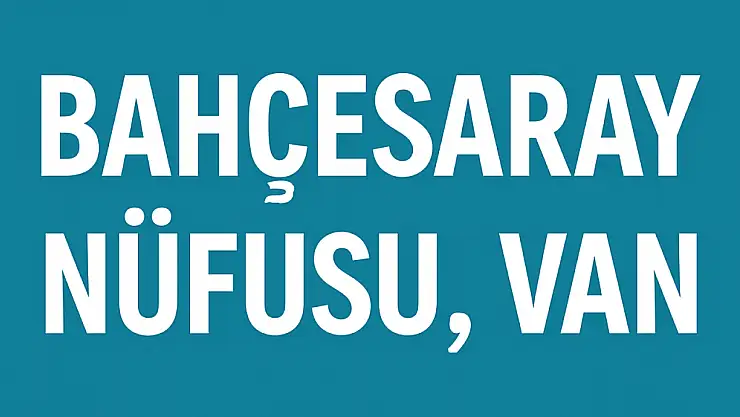 Bahçesaray İlçesi Nüfusu Van ve Mahalle Bazlı Demografik Yapı