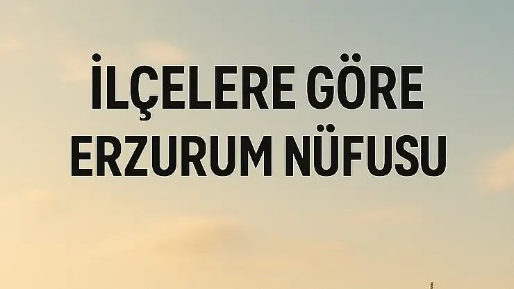 Erzurum İlçelerinin Güncel Nüfusu Açıklandı: Merkez Yoğunluğu Dikkat Çekti
