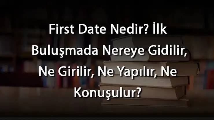 İlk Buluşmada Nereye Gidilir, Ne Yapılır, Ne Konuşulur? First Date Nedir?