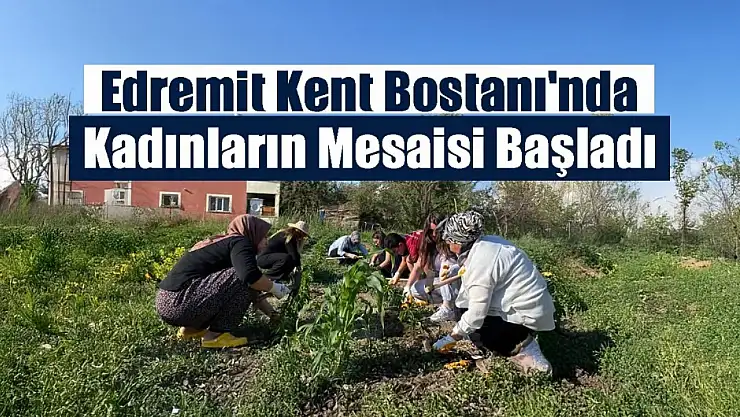 Kadınların Gücüyle Edremit Kent Bostanı'nda Tarımsal Üretim Hamlesi Başladı