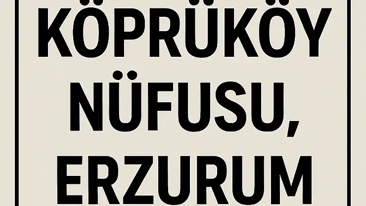 Köprüköy Nüfusu Erzurum – Mahalle Mahalle Güncel Veriler