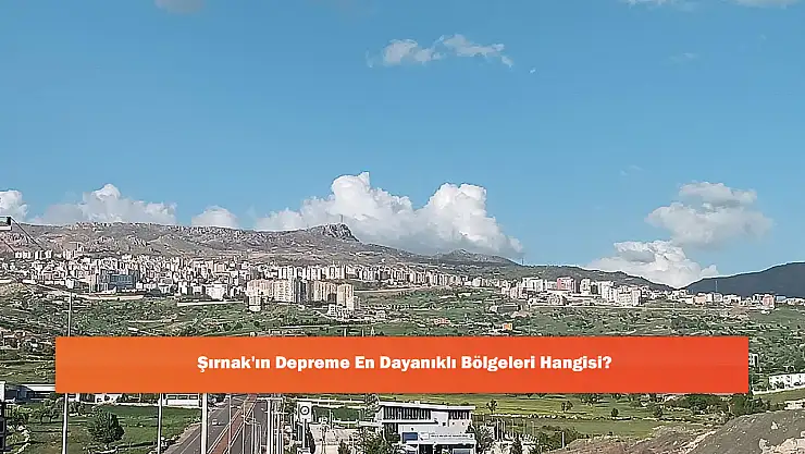Şırnak'ın Depreme En Dayanıklı Bölgeleri Hangisi?