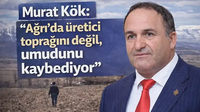 Murat Kök: 'Ağrı'da üretici toprağını değil, umudunu kaybediyor'