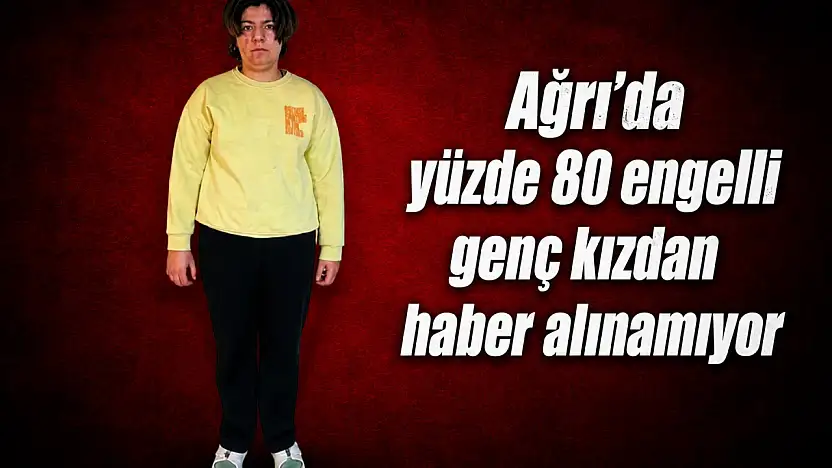Ağrı'da yüzde 80 engelli genç kızdan haber alınamıyor