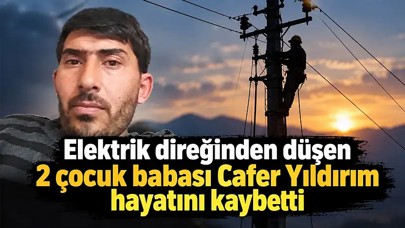 Elektrik direğinden düşen 2 çocuk babası Cafer Yıldırım hayatını kaybetti