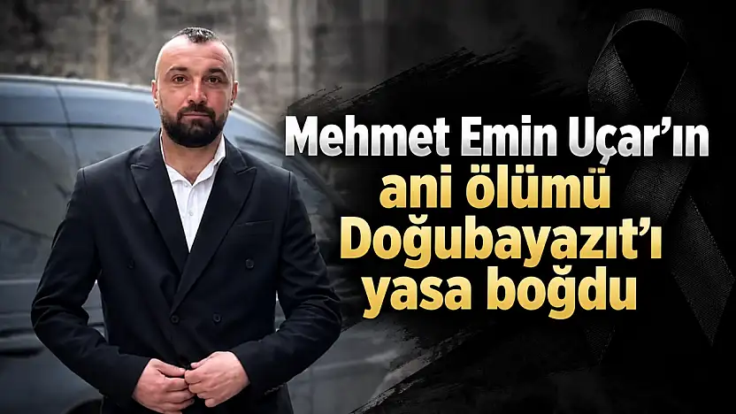 Mehmet Emin Uçar'ın ani ölümü Doğubayazıt'ı yasa boğdu