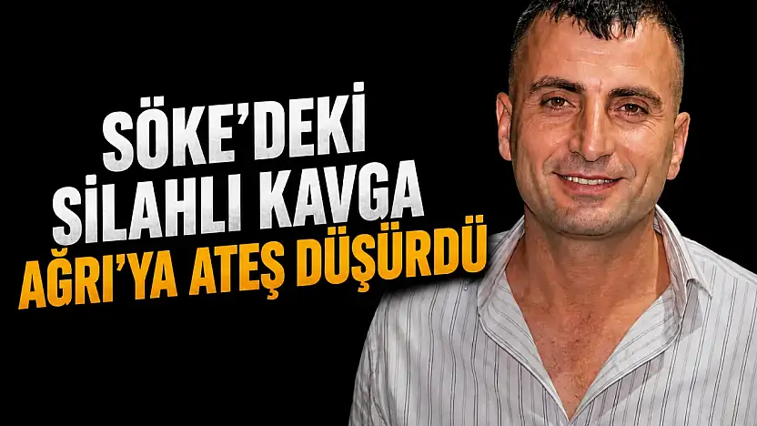 Söke'deki silahlı kavga Ağrı'ya ateş düşürdü